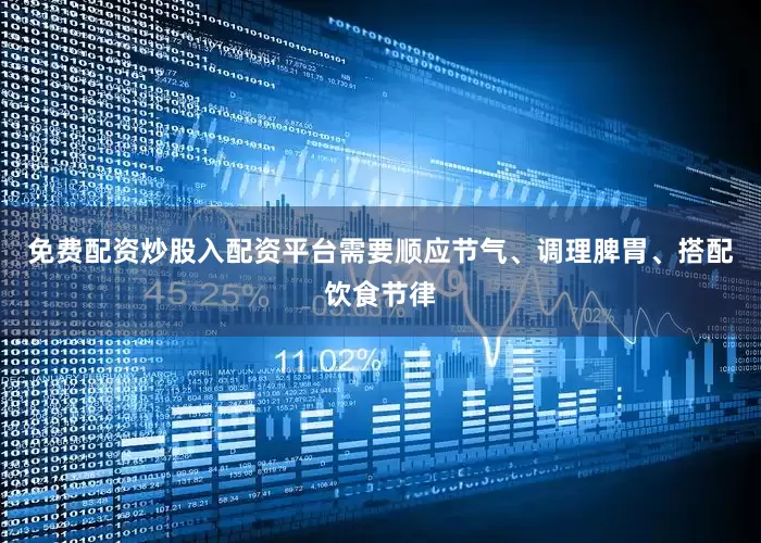 免费配资炒股入配资平台需要顺应节气、调理脾胃、搭配饮食节律