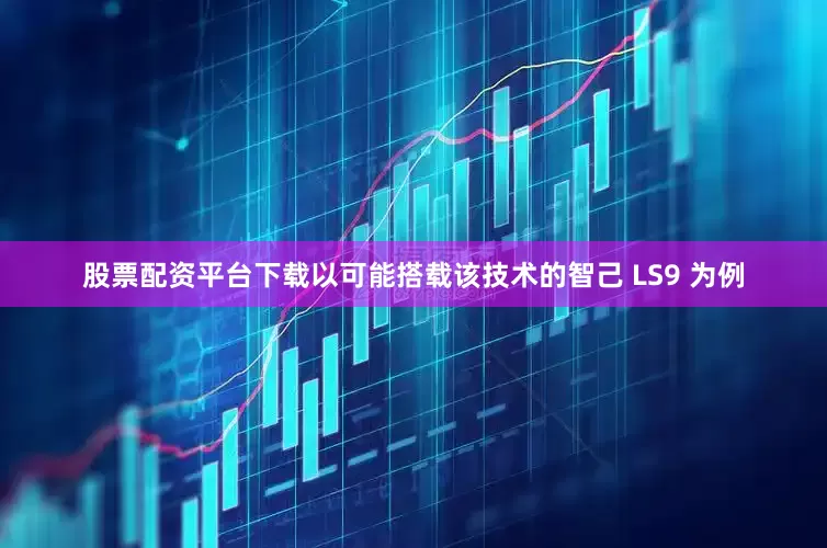 股票配资平台下载以可能搭载该技术的智己 LS9 为例
