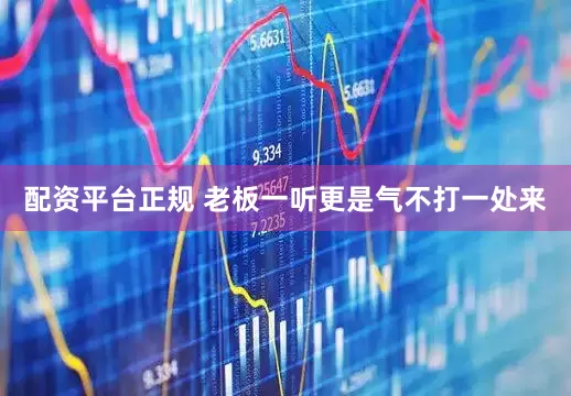 配资平台正规 老板一听更是气不打一处来
