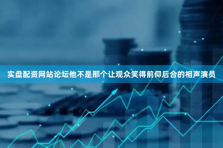 实盘配资网站论坛他不是那个让观众笑得前仰后合的相声演员