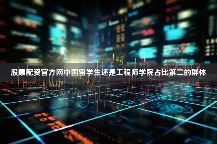 股票配资官方网中国留学生还是工程师学院占比第二的群体