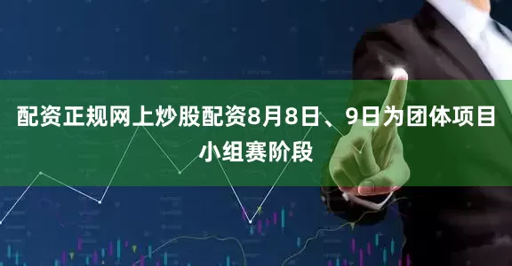 配资正规网上炒股配资8月8日、9日为团体项目小组赛阶段