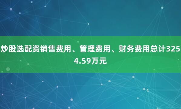 炒股选配资销售费用、管理费用、财务费用总计3254.59万元