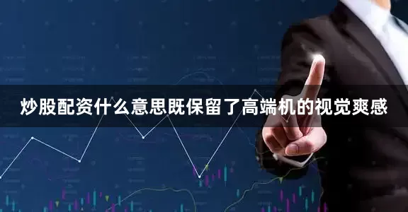 炒股配资什么意思既保留了高端机的视觉爽感