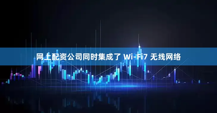 网上配资公司同时集成了 Wi-Fi7 无线网络