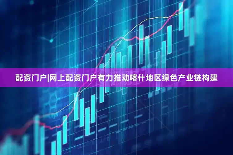 配资门户|网上配资门户有力推动喀什地区绿色产业链构建