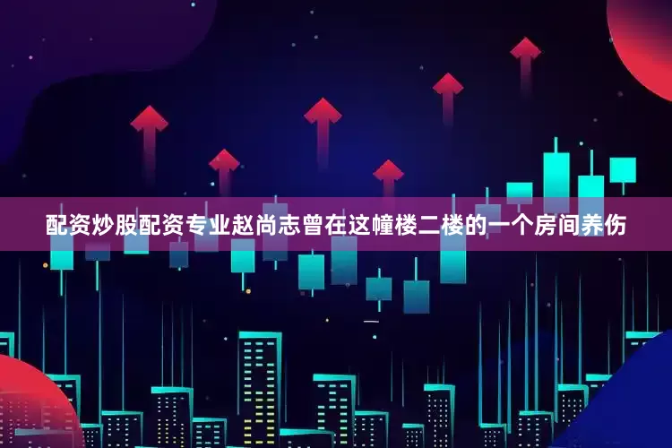 配资炒股配资专业赵尚志曾在这幢楼二楼的一个房间养伤