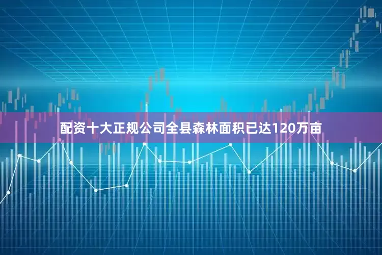 配资十大正规公司全县森林面积已达120万亩