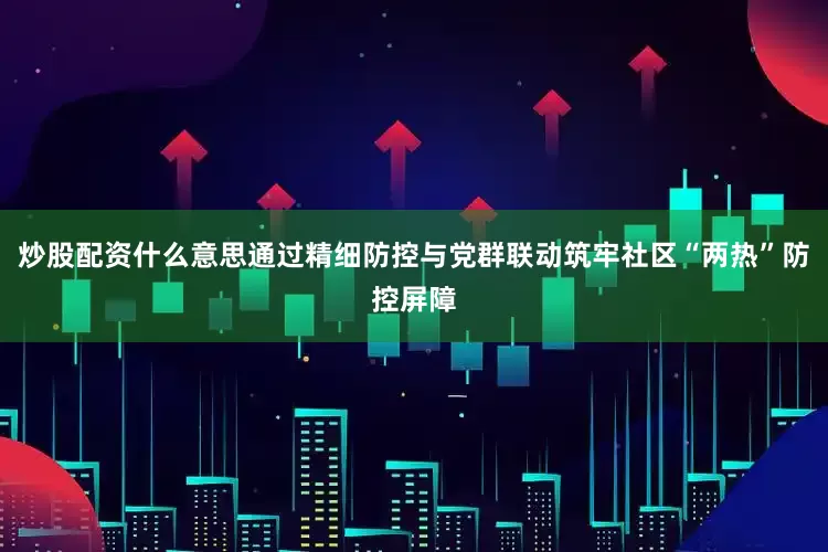 炒股配资什么意思通过精细防控与党群联动筑牢社区“两热”防控屏障