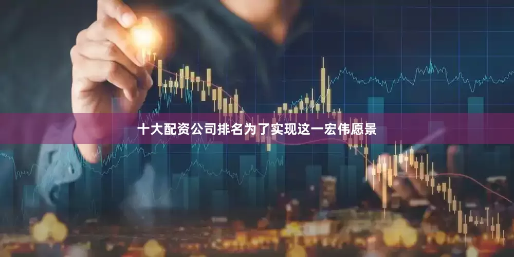 十大配资公司排名为了实现这一宏伟愿景